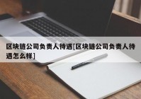 区块链公司负责人待遇[区块链公司负责人待遇怎么样]