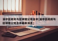 渝中区政府与区块链公司合并[渝中区政府与区块链公司合并最新消息]