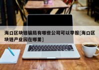 海口区块链骗局有哪些公司可以举报[海口区块链产业园在哪里]