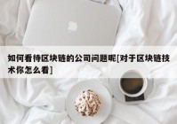 如何看待区块链的公司问题呢[对于区块链技术你怎么看]