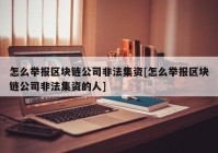 怎么举报区块链公司非法集资[怎么举报区块链公司非法集资的人]