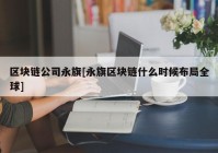 区块链公司永旗[永旗区块链什么时候布局全球]