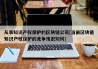 从事知识产权保护的区块链公司[当前区块链知识产权保护的竞争情况如何]