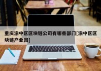 重庆渝中区区块链公司有哪些部门[渝中区区块链产业园]