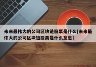 未来最伟大的公司区块链股票是什么[未来最伟大的公司区块链股票是什么意思]