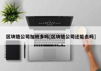 区块链公司加班多吗[区块链公司还能去吗]