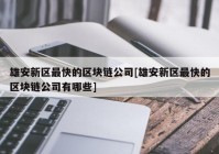 雄安新区最快的区块链公司[雄安新区最快的区块链公司有哪些]