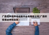 广西区块链跨境结算平台有哪些公司[广西积极推进跨境结算]