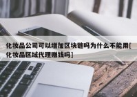 化妆品公司可以增加区块链吗为什么不能用[化妆品区域代理赚钱吗]