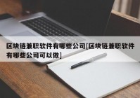 区块链兼职软件有哪些公司[区块链兼职软件有哪些公司可以做]