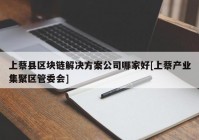 上蔡县区块链解决方案公司哪家好[上蔡产业集聚区管委会]