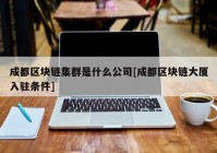 成都区块链集群是什么公司[成都区块链大厦入驻条件]